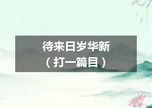 待来日岁华新（打一篇目）