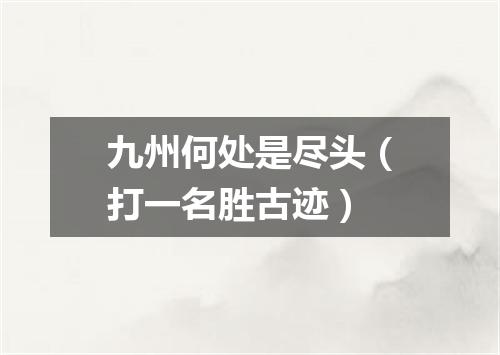 九州何处是尽头（打一名胜古迹）