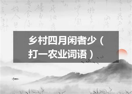乡村四月闲者少（打一农业词语）