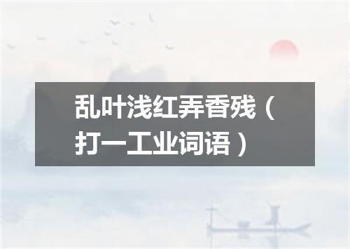 乱叶浅红弄香残（打一工业词语）