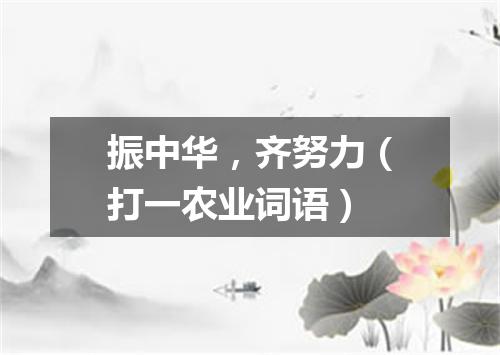 振中华，齐努力（打一农业词语）