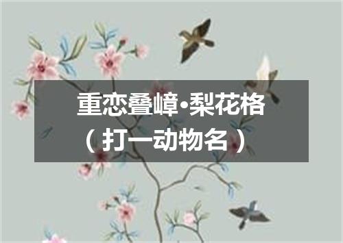 重恋叠嶂·梨花格（打一动物名）