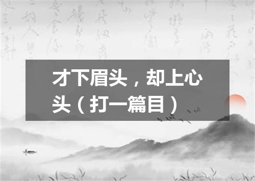 才下眉头，却上心头（打一篇目）