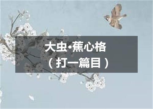 大虫·蕉心格（打一篇目）