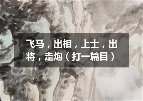 飞马，出相，上士，出将，走炮（打一篇目）