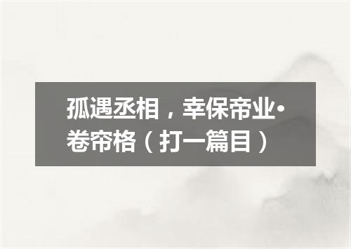 孤遇丞相，幸保帝业·卷帘格（打一篇目）