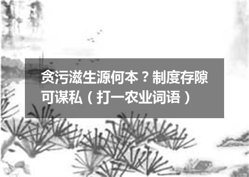 贪污滋生源何本？制度存隙可谋私（打一农业词语）