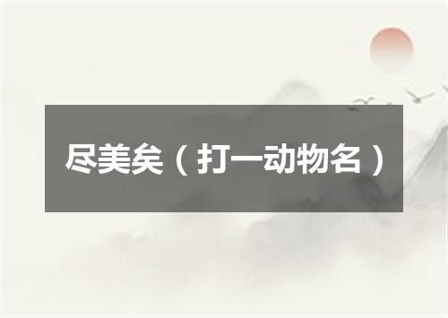 尽美矣（打一动物名）