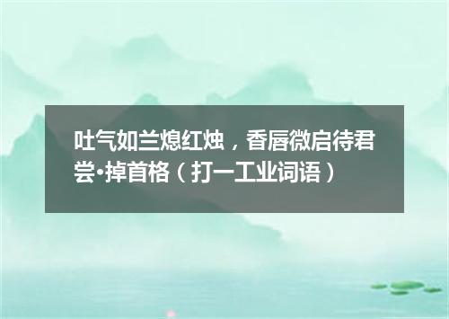 吐气如兰熄红烛，香唇微启待君尝·掉首格（打一工业词语）