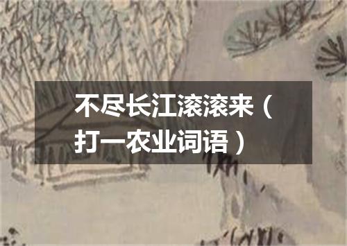 不尽长江滚滚来（打一农业词语）