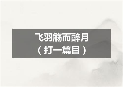 飞羽觞而醉月（打一篇目）