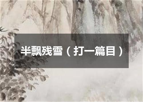 半飘残雪（打一篇目）