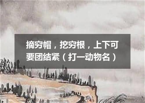 摘穷帽，挖穷根，上下可要团结紧（打一动物名）
