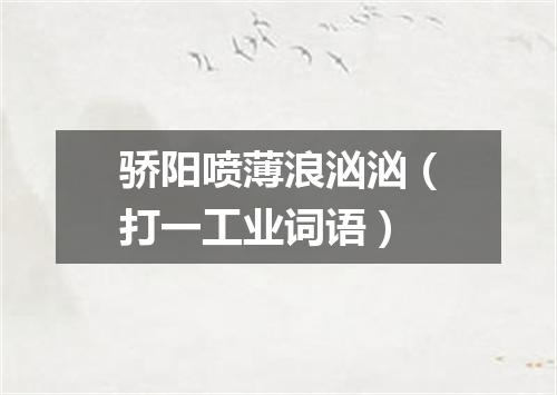 骄阳喷薄浪汹汹（打一工业词语）