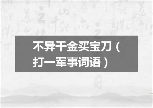 不异千金买宝刀（打一军事词语）