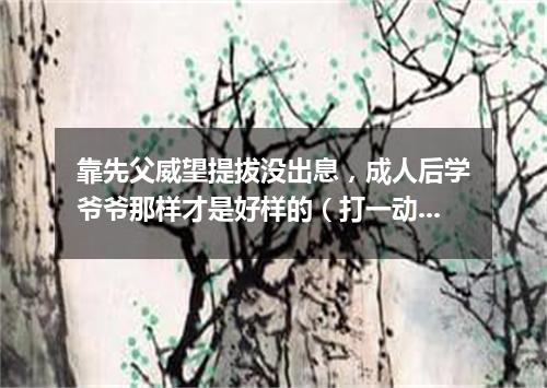 靠先父威望提拔没出息，成人后学爷爷那样才是好样的（打一动物名）