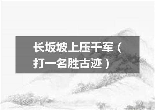 长坂坡上压千军（打一名胜古迹）