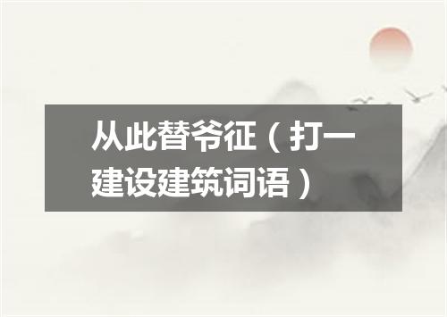 从此替爷征（打一建设建筑词语）