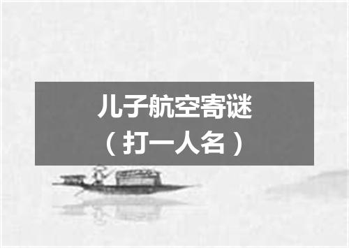 儿子航空寄谜（打一人名）