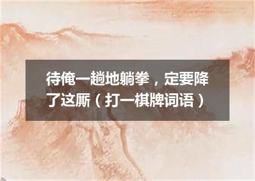 待俺一趟地躺拳，定要降了这厮（打一棋牌词语）