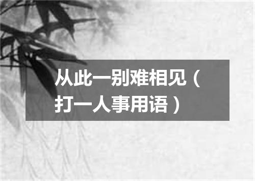 从此一别难相见（打一人事用语）
