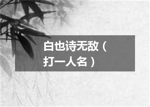白也诗无敌（打一人名）