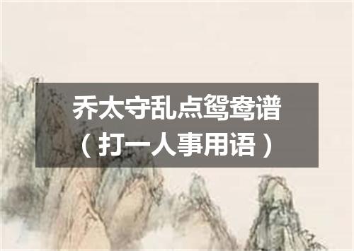 乔太守乱点鸳鸯谱（打一人事用语）