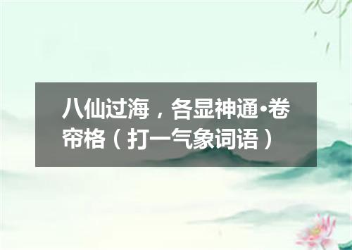 八仙过海，各显神通·卷帘格（打一气象词语）