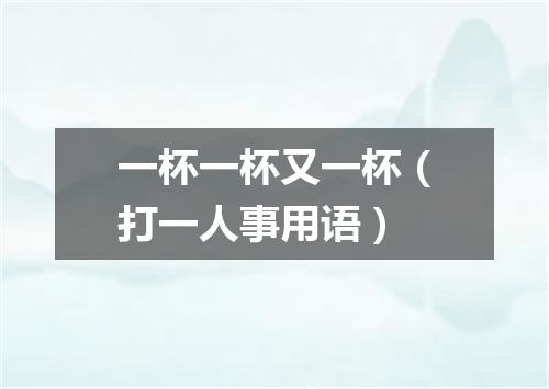 一杯一杯又一杯（打一人事用语）