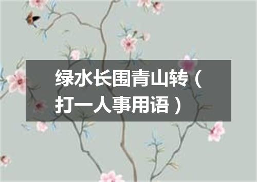 绿水长围青山转（打一人事用语）