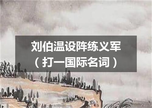 刘伯温设阵练义军（打一国际名词）