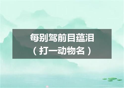 每别驾前目蕴泪（打一动物名）