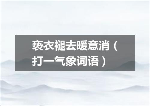 亵衣褪去暖意消（打一气象词语）