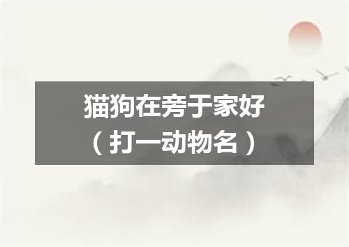 猫狗在旁于家好（打一动物名）