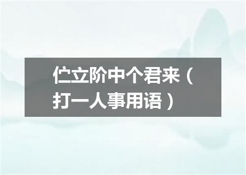 伫立阶中个君来（打一人事用语）