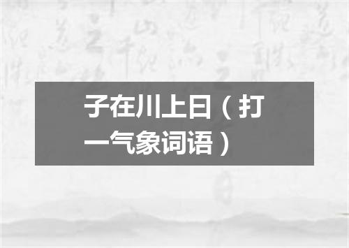 子在川上曰（打一气象词语）