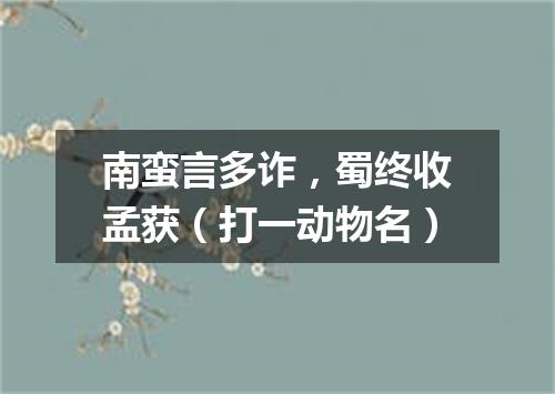 南蛮言多诈，蜀终收孟获（打一动物名）