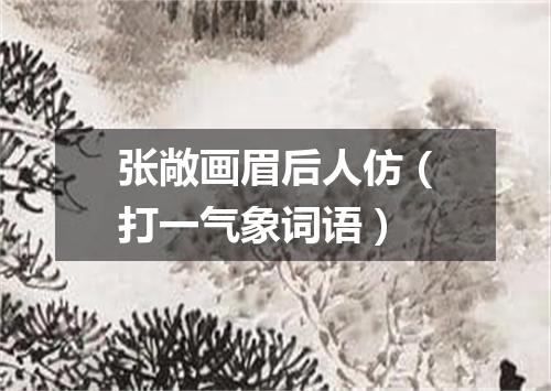 张敞画眉后人仿（打一气象词语）