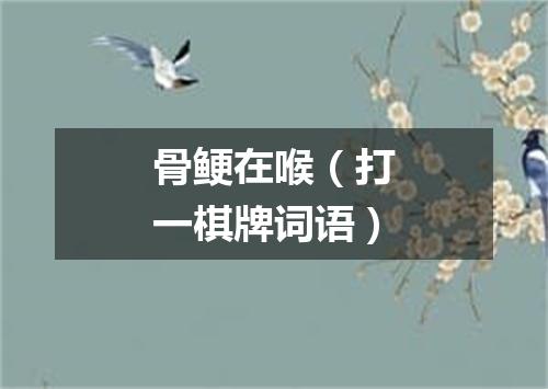 骨鲠在喉（打一棋牌词语）