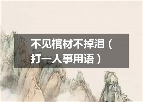 不见棺材不掉泪（打一人事用语）