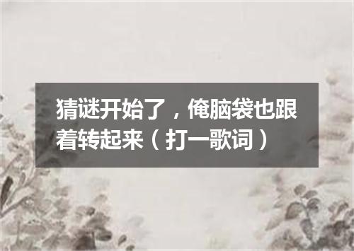 猜谜开始了，俺脑袋也跟着转起来（打一歌词）