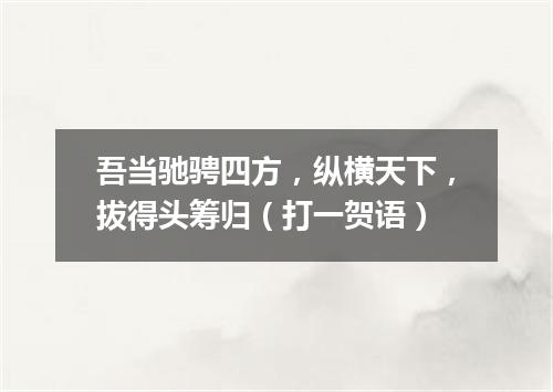 吾当驰骋四方，纵横天下，拔得头筹归（打一贺语）