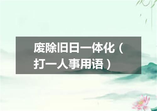 废除旧日一体化（打一人事用语）