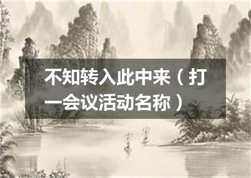 不知转入此中来（打一会议活动名称）