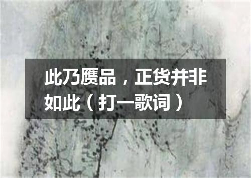 此乃赝品，正货并非如此（打一歌词）