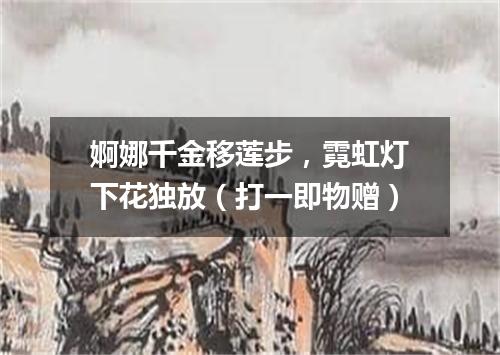 婀娜千金移莲步，霓虹灯下花独放（打一即物赠）