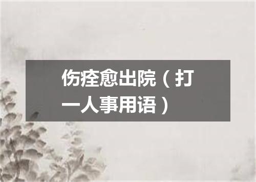 伤痊愈出院（打一人事用语）