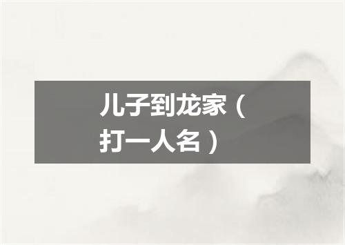 儿子到龙家（打一人名）