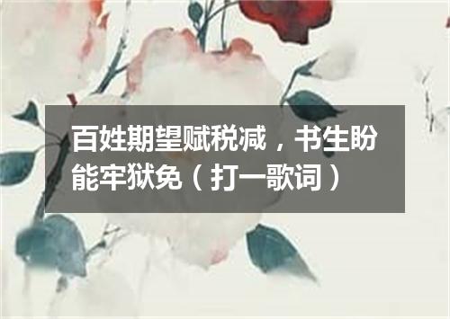 百姓期望赋税减，书生盼能牢狱免（打一歌词）