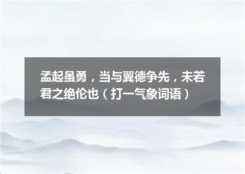 孟起虽勇，当与翼德争先，未若君之绝伦也（打一气象词语）